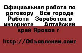 Официальная работа по договору - Все города Работа » Заработок в интернете   . Алтайский край,Яровое г.